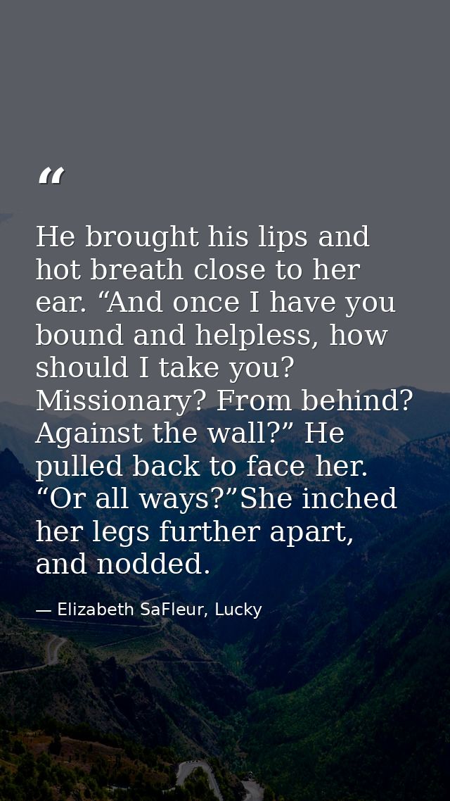 He brought his lips and hot breath close to her ear. “And once I have you bound and helpless, how should I take you? Mis — Elizabeth SaFleur, Lucky