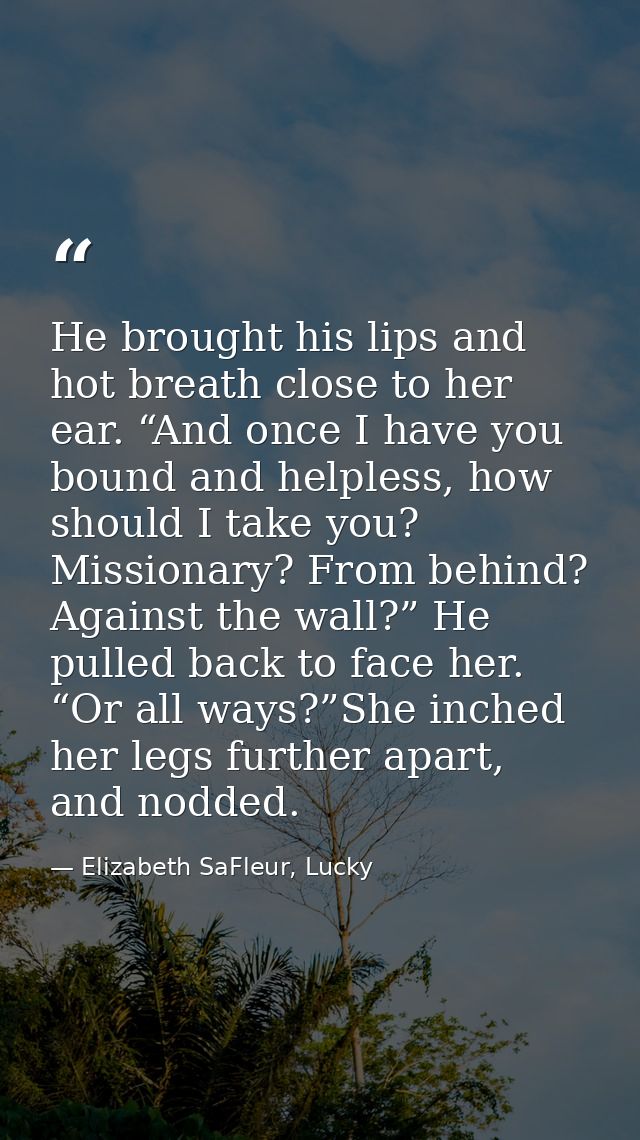 He brought his lips and hot breath close to her ear. “And once I have you bound and helpless, how should I take you? Mis — Elizabeth SaFleur, Lucky