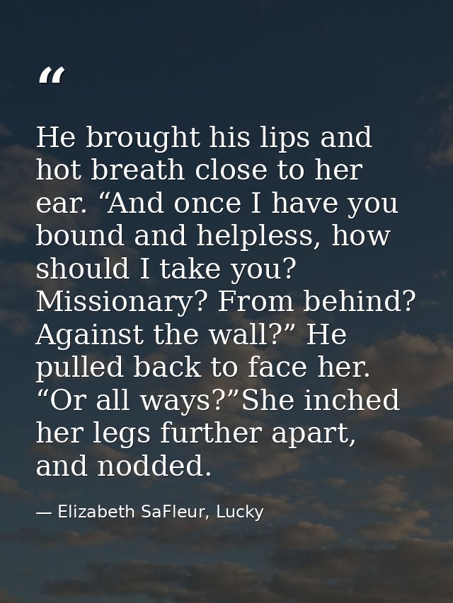 He brought his lips and hot breath close to her ear. “And once I have you bound and helpless, how should I take you? Mis — Elizabeth SaFleur, Lucky