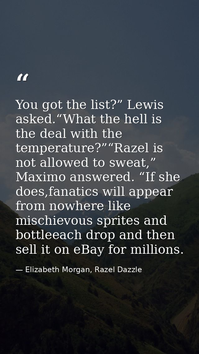 You got the list?” Lewis asked.“What the hell is the deal with the temperature?”“Razel is not allowed to sweat,” Maximo  — Elizabeth Morgan, Razel Dazzle
