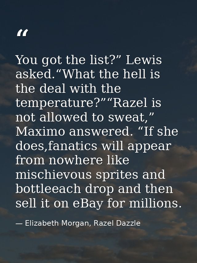 You got the list?” Lewis asked.“What the hell is the deal with the temperature?”“Razel is not allowed to sweat,” Maximo  — Elizabeth Morgan, Razel Dazzle