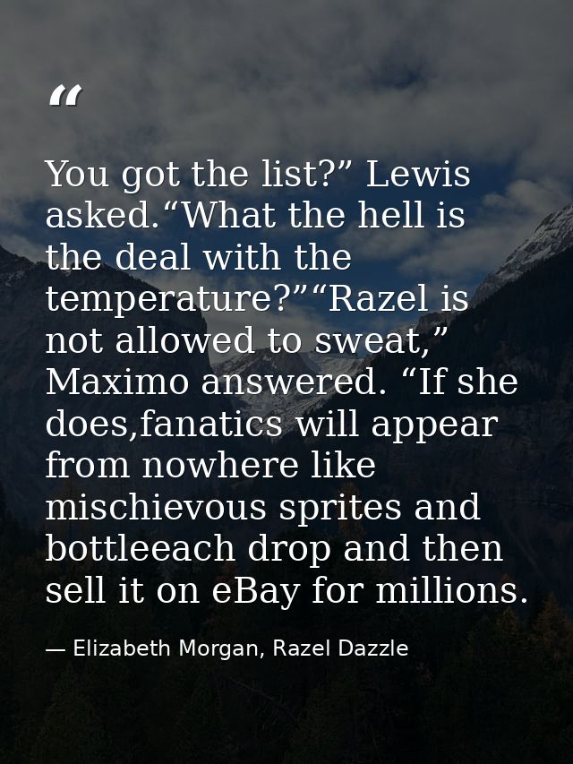 You got the list?” Lewis asked.“What the hell is the deal with the temperature?”“Razel is not allowed to sweat,” Maximo  — Elizabeth Morgan, Razel Dazzle