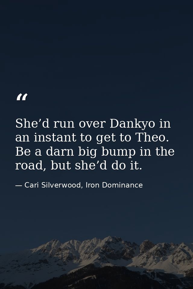 She’d run over Dankyo in an instant to get to Theo. Be a darn big bump in the road, but she’d do it. — Cari Silverwood, Iron Dominance