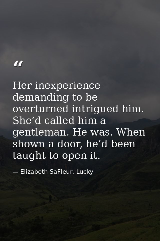 Her inexperience demanding to be overturned intrigued him. She’d called him a gentleman. He was. When shown a door, he’d — Elizabeth SaFleur, Lucky