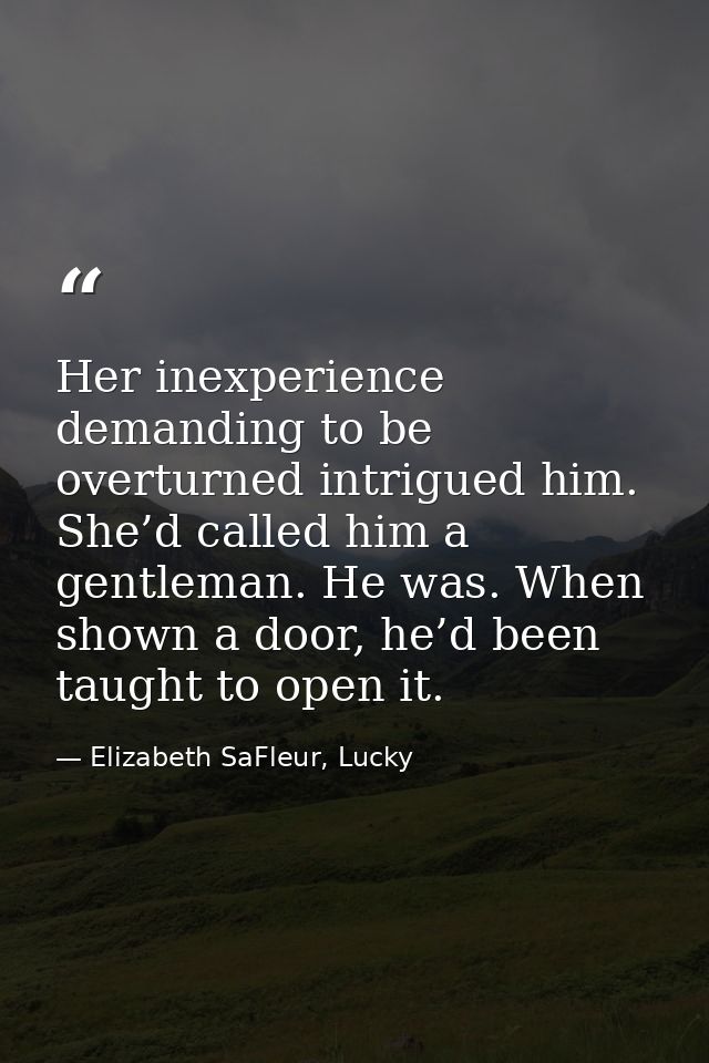 Her inexperience demanding to be overturned intrigued him. She’d called him a gentleman. He was. When shown a door, he’d — Elizabeth SaFleur, Lucky