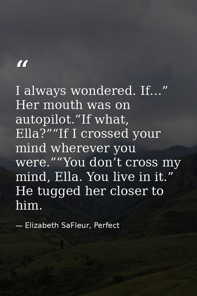 I always wondered. If…” Her mouth was on autopilot.“If what, Ella?”“If I crossed your mind wherever you were.”“You don’t — Elizabeth SaFleur, Perfect