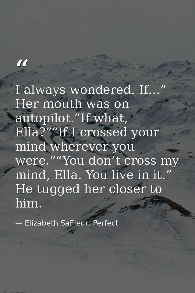 I always wondered. If…” Her mouth was on autopilot.“If what, Ella?”“If I crossed your mind wherever you were.”“You don’t — Elizabeth SaFleur, Perfect