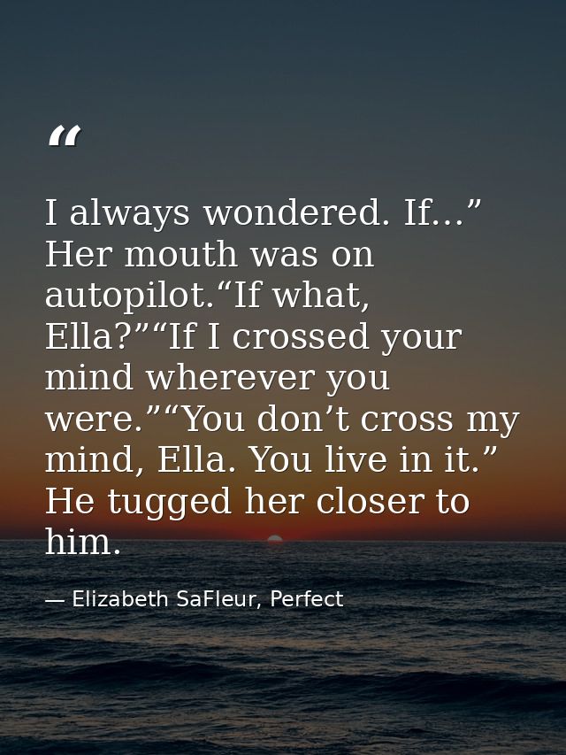 I always wondered. If…” Her mouth was on autopilot.“If what, Ella?”“If I crossed your mind wherever you were.”“You don’t — Elizabeth SaFleur, Perfect