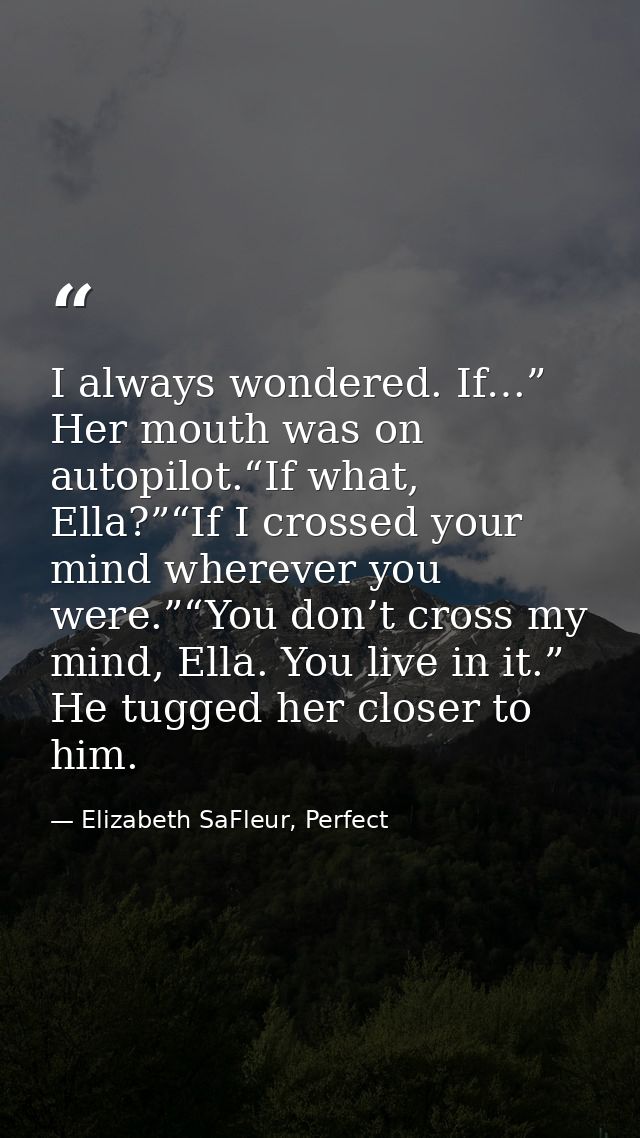 I always wondered. If…” Her mouth was on autopilot.“If what, Ella?”“If I crossed your mind wherever you were.”“You don’t — Elizabeth SaFleur, Perfect