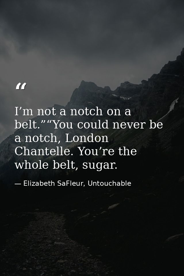 I’m not a notch on a belt.”“You could never be a notch, London Chantelle. You’re the whole belt, sugar. — Elizabeth SaFleur, Untouchable