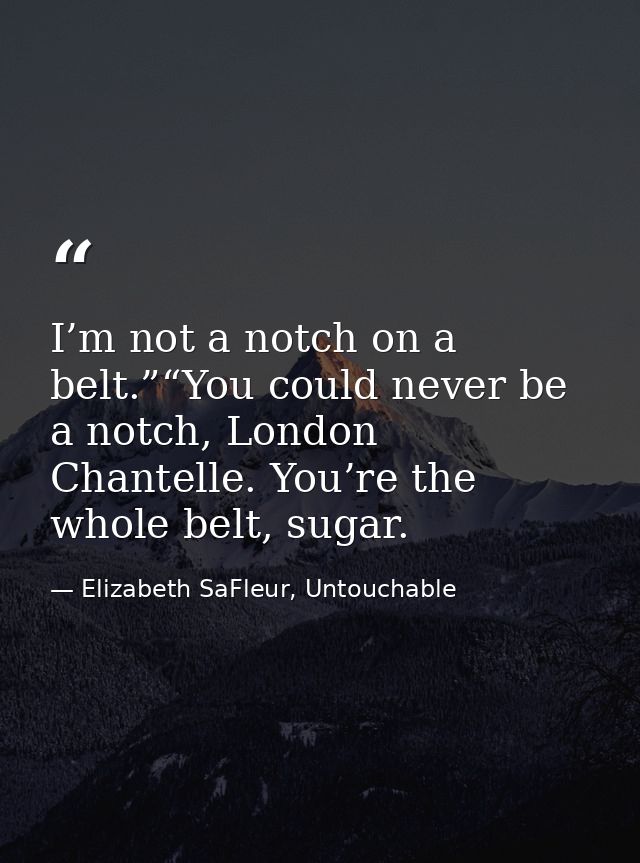 I’m not a notch on a belt.”“You could never be a notch, London Chantelle. You’re the whole belt, sugar. — Elizabeth SaFleur, Untouchable