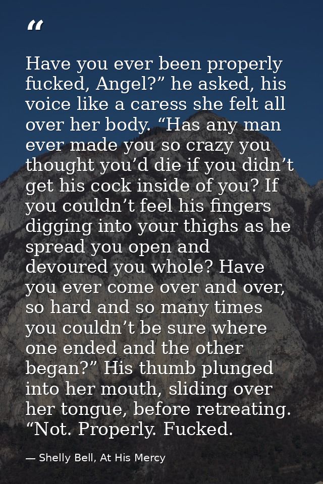 Have you ever been properly fucked, Angel?” he asked, his voice like a caress she felt all over her body. “Has any man e — Shelly Bell, At His Mercy