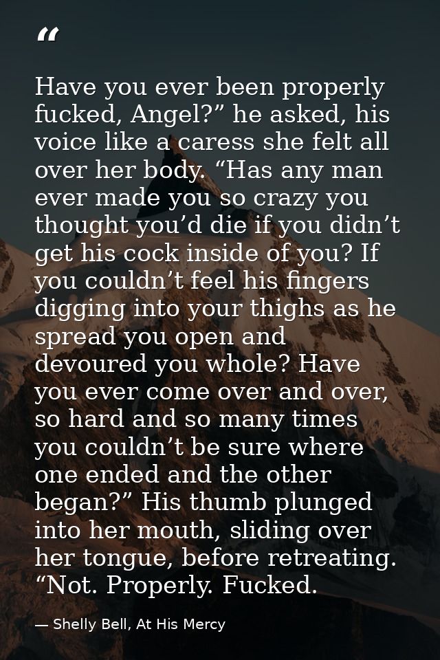 Have you ever been properly fucked, Angel?” he asked, his voice like a caress she felt all over her body. “Has any man e — Shelly Bell, At His Mercy