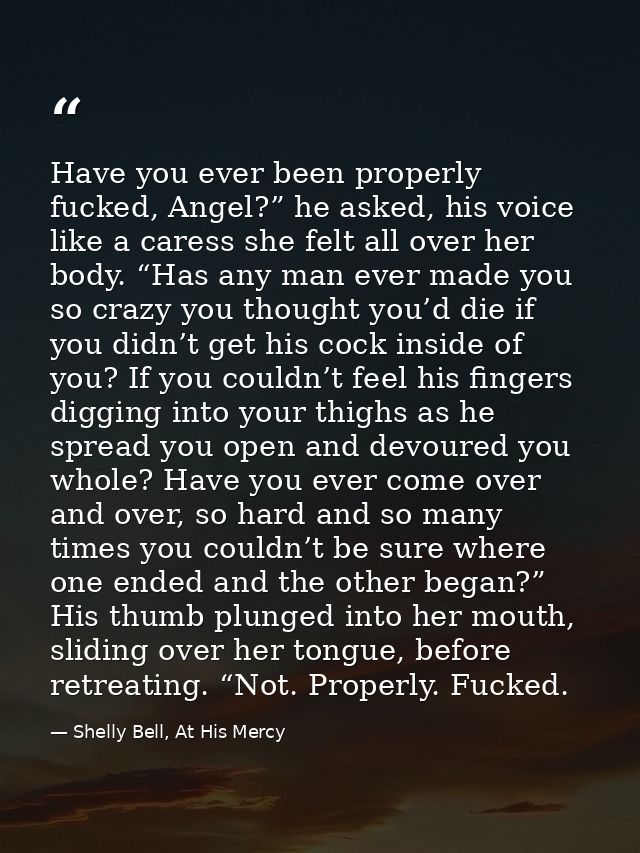 Have you ever been properly fucked, Angel?” he asked, his voice like a caress she felt all over her body. “Has any man e — Shelly Bell, At His Mercy