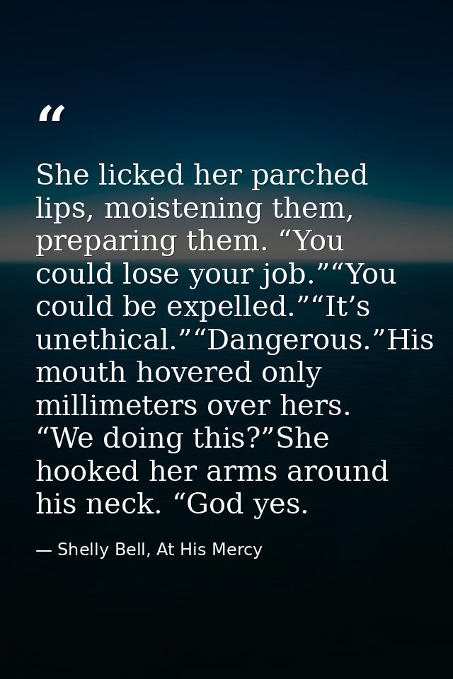 She licked her parched lips, moistening them, preparing them. “You could lose your job.”“You could be expelled.”“It’s un — Shelly Bell, At His Mercy