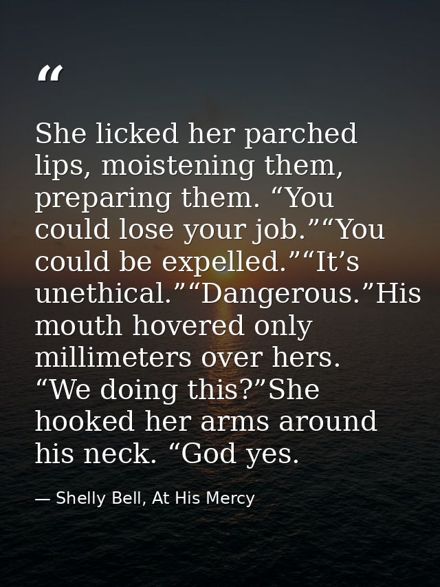 She licked her parched lips, moistening them, preparing them. “You could lose your job.”“You could be expelled.”“It’s un — Shelly Bell, At His Mercy