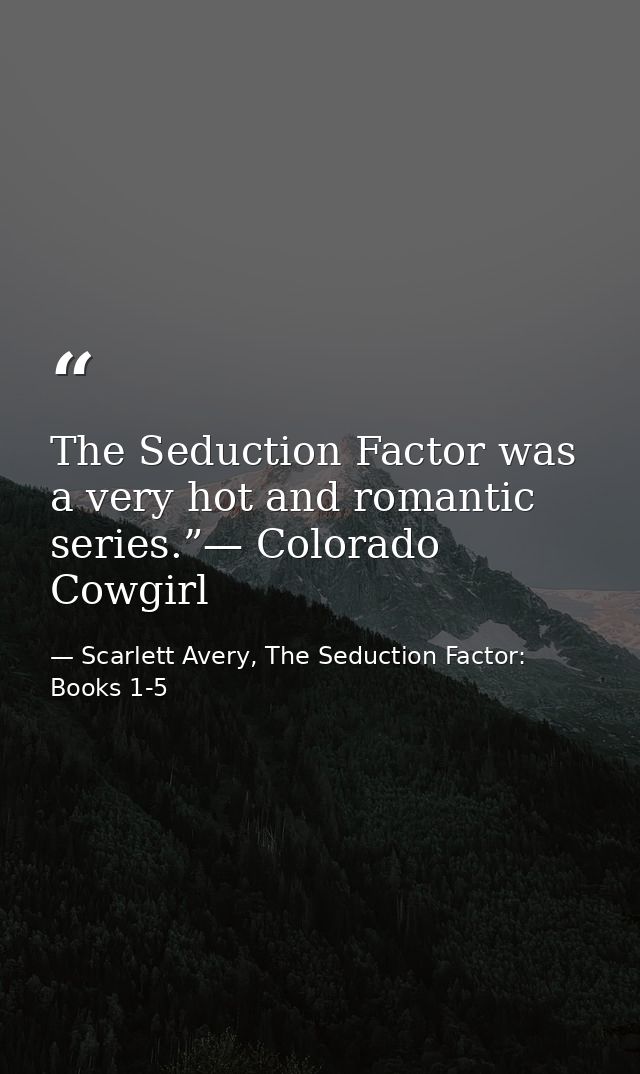 The Seduction Factor was a very hot and romantic series.”— Colorado Cowgirl — Scarlett Avery, The Seduction Factor: Books 1-5