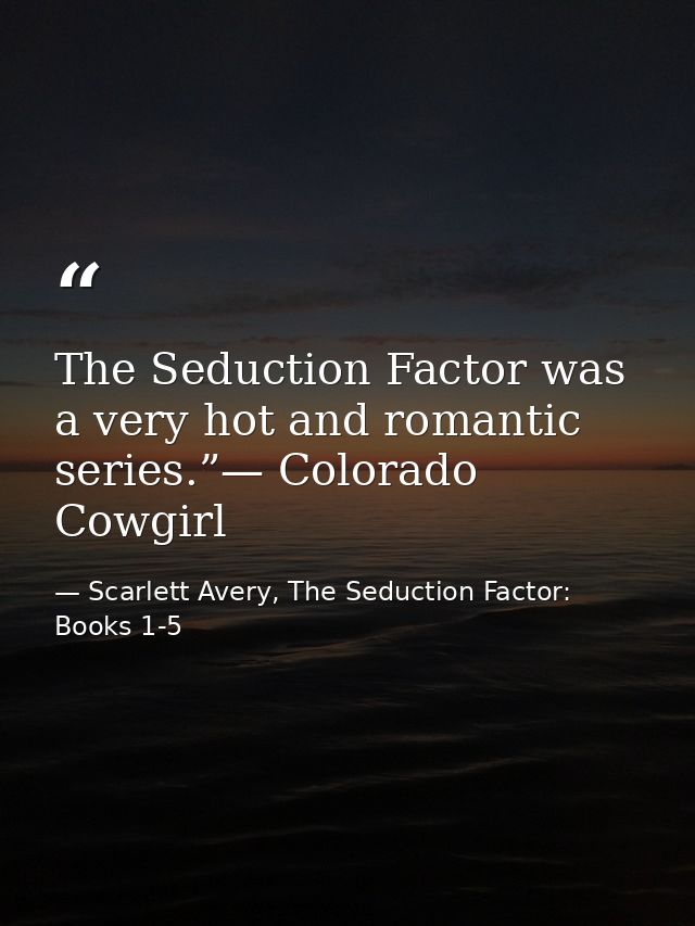 The Seduction Factor was a very hot and romantic series.”— Colorado Cowgirl — Scarlett Avery, The Seduction Factor: Books 1-5