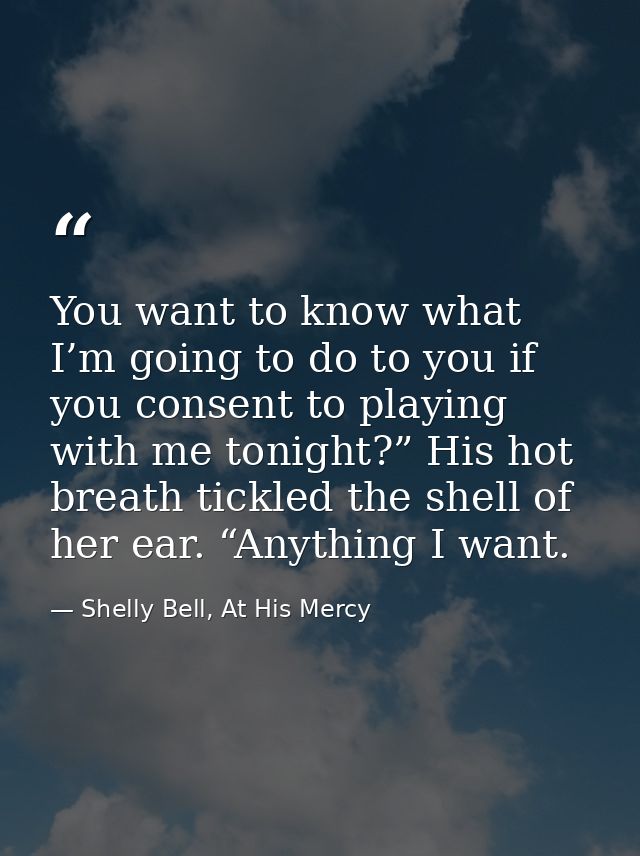 You want to know what I’m going to do to you if you consent to playing with me tonight?” His hot breath tickled the shel — Shelly Bell, At His Mercy