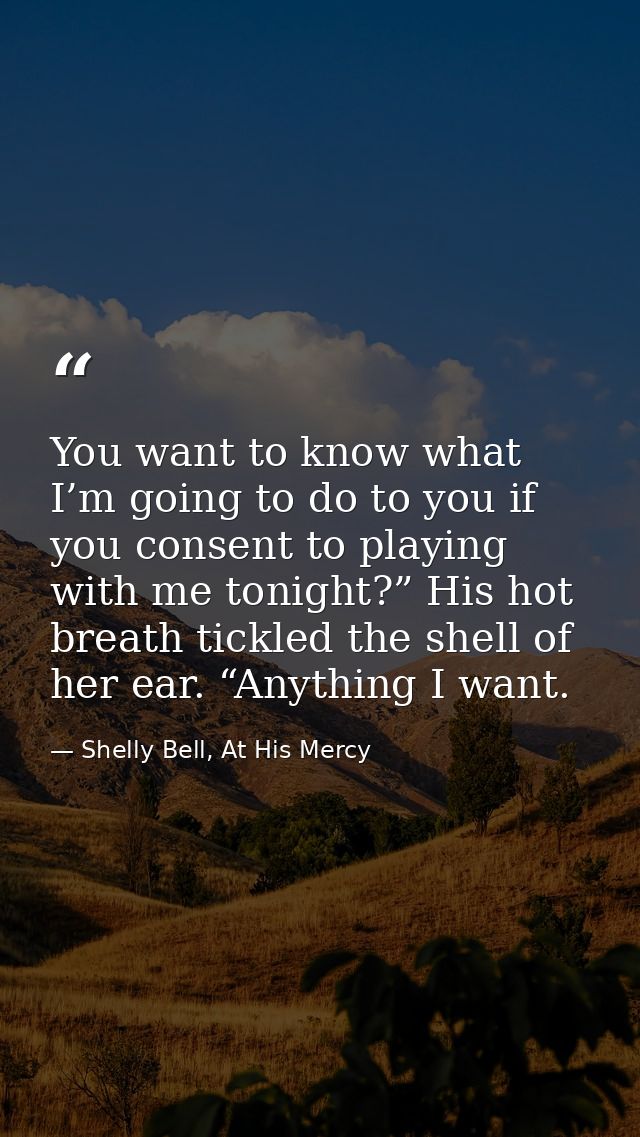 You want to know what I’m going to do to you if you consent to playing with me tonight?” His hot breath tickled the shel — Shelly Bell, At His Mercy