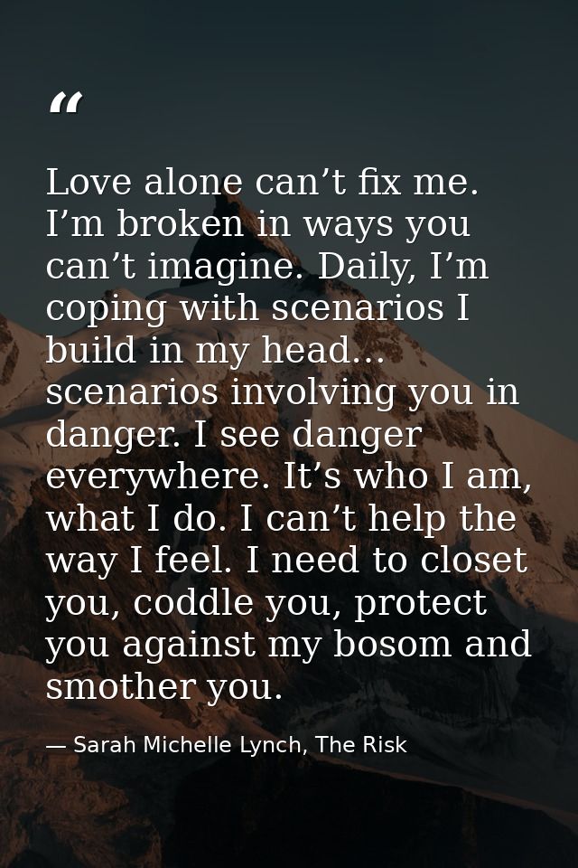 Love alone can’t fix me. I’m broken in ways you can’t imagine. Daily, I’m coping with scenarios I build in my head… scen — Sarah Michelle Lynch, The Risk