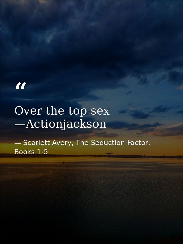 Over the top sex —Actionjackson — Scarlett Avery, The Seduction Factor: Books 1-5