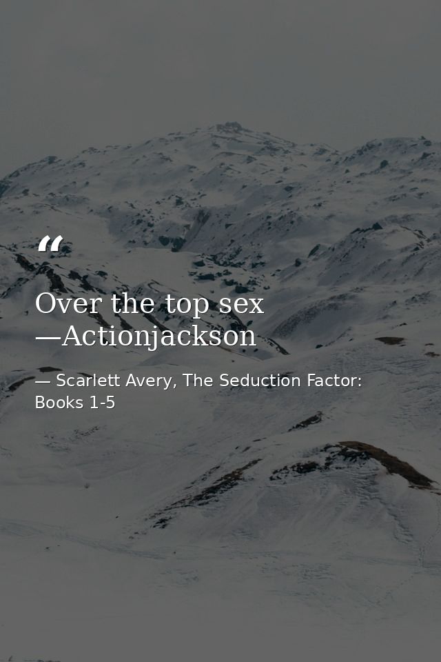 Over the top sex —Actionjackson — Scarlett Avery, The Seduction Factor: Books 1-5