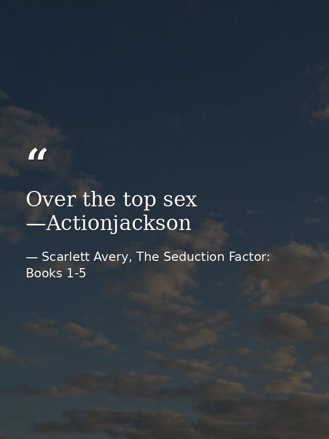 Over the top sex —Actionjackson — Scarlett Avery, The Seduction Factor: Books 1-5