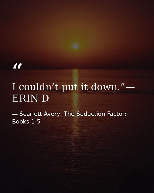 I couldn’t put it down.”— ERIN D — Scarlett Avery, The Seduction Factor: Books 1-5
