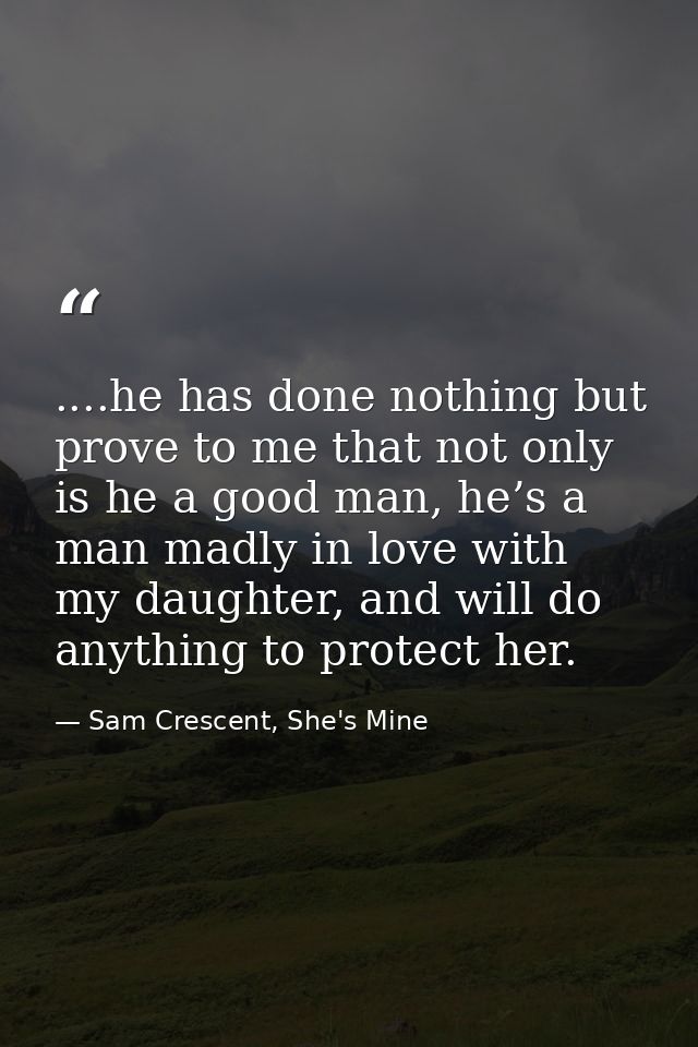 ....he has done nothing but prove to me that not only is he a good man, he’s a man madly in love with my daughter, and w — Sam Crescent, She's Mine