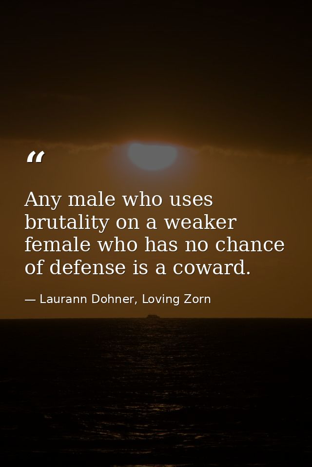 Any male who uses brutality on a weaker female who has no chance of defense is a coward. — Laurann Dohner, Loving Zorn