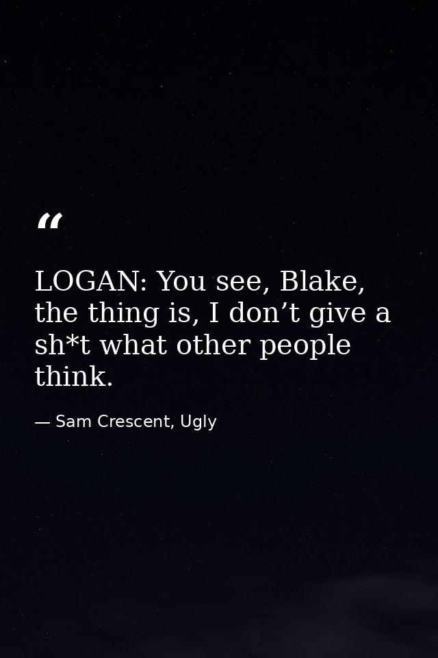 LOGAN: You see, Blake, the thing is, I don’t give a sh*t what other people think. — Sam Crescent, Ugly