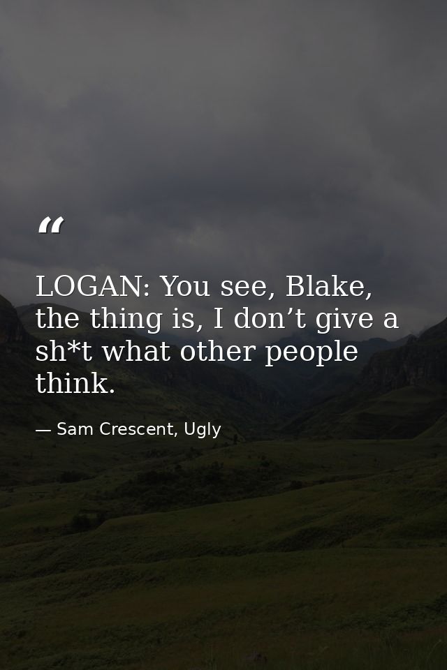 LOGAN: You see, Blake, the thing is, I don’t give a sh*t what other people think. — Sam Crescent, Ugly