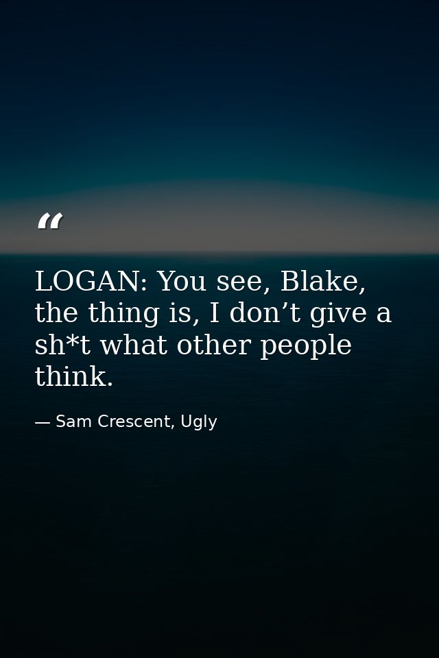LOGAN: You see, Blake, the thing is, I don’t give a sh*t what other people think. — Sam Crescent, Ugly