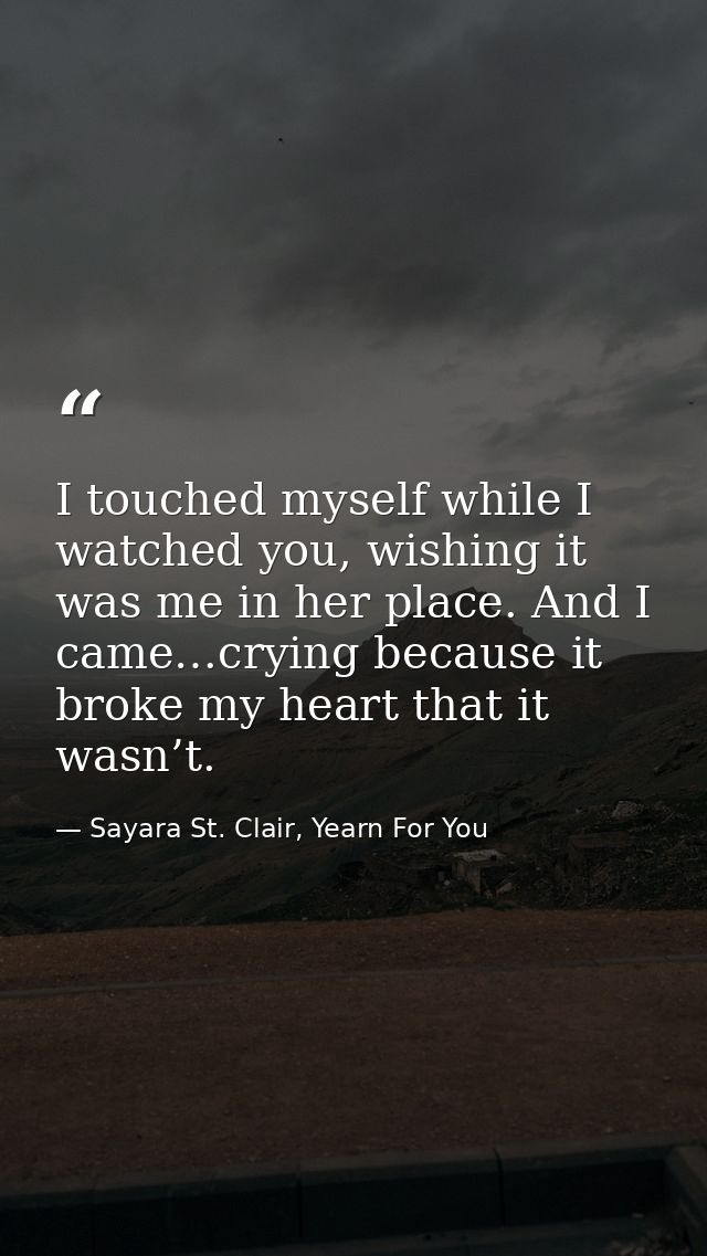 I touched myself while I watched you, wishing it was me in her place. And I came…crying because it broke my heart that i — Sayara St. Clair, Yearn For You