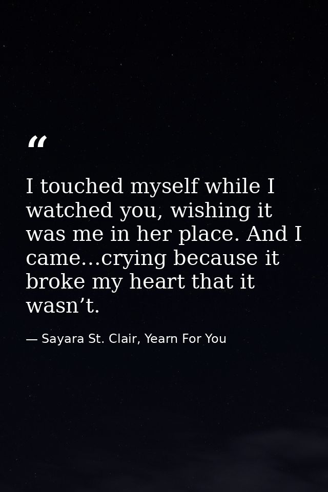 I touched myself while I watched you, wishing it was me in her place. And I came…crying because it broke my heart that i — Sayara St. Clair, Yearn For You