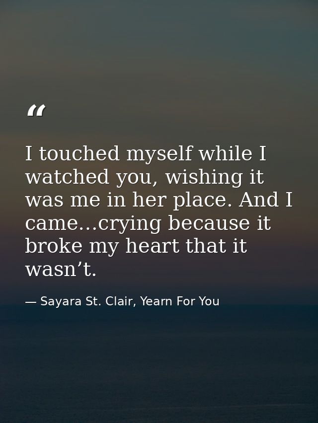 I touched myself while I watched you, wishing it was me in her place. And I came…crying because it broke my heart that i — Sayara St. Clair, Yearn For You