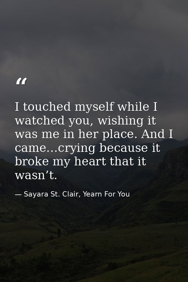I touched myself while I watched you, wishing it was me in her place. And I came…crying because it broke my heart that i — Sayara St. Clair, Yearn For You