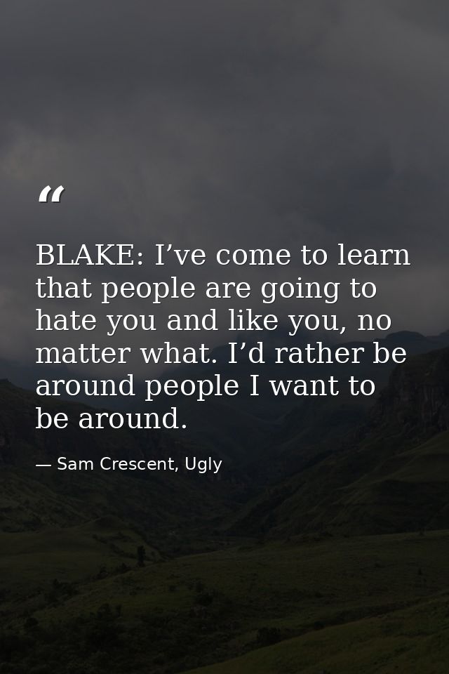 BLAKE: I’ve come to learn that people are going to hate you and like you, no matter what. I’d rather be around people I  — Sam Crescent, Ugly