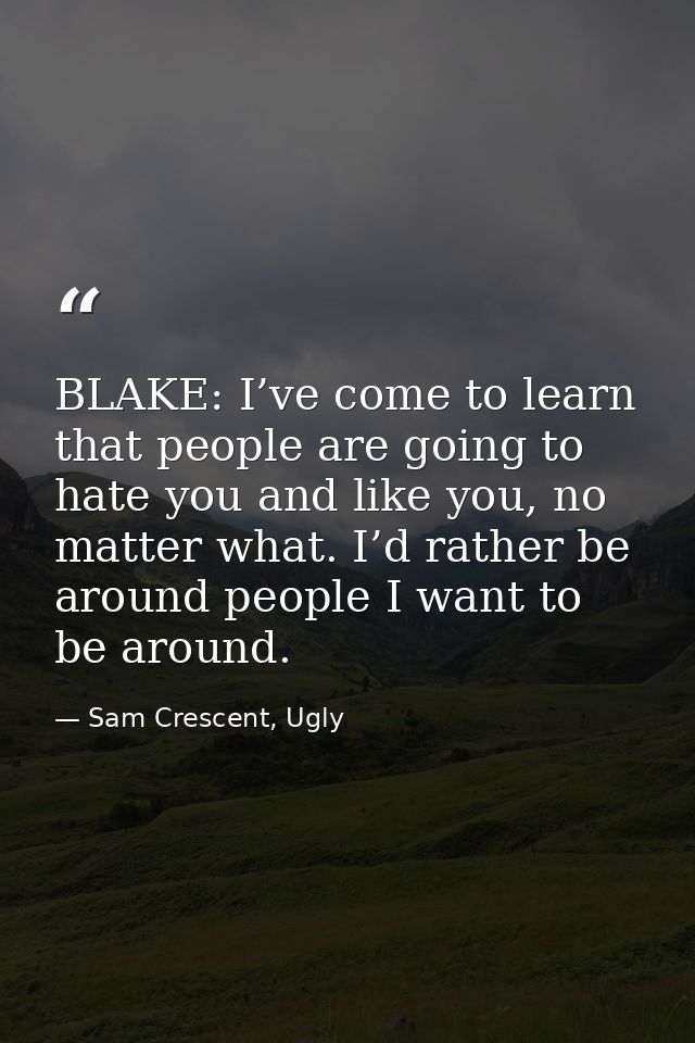 BLAKE: I’ve come to learn that people are going to hate you and like you, no matter what. I’d rather be around people I  — Sam Crescent, Ugly