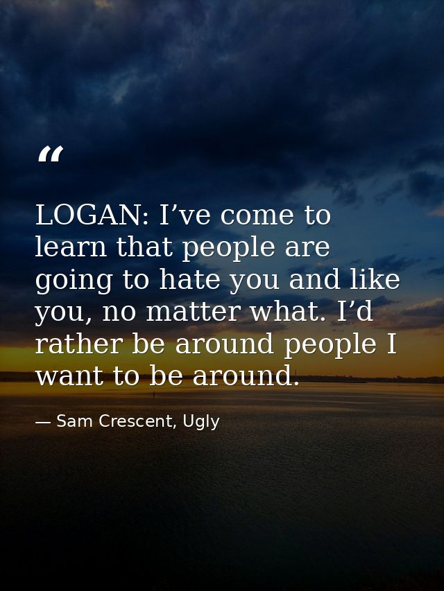 LOGAN: I’ve come to learn that people are going to hate you and like you, no matter what. I’d rather be around people I  — Sam Crescent, Ugly