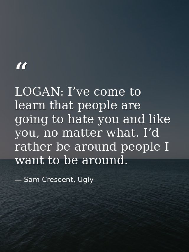 LOGAN: I’ve come to learn that people are going to hate you and like you, no matter what. I’d rather be around people I  — Sam Crescent, Ugly