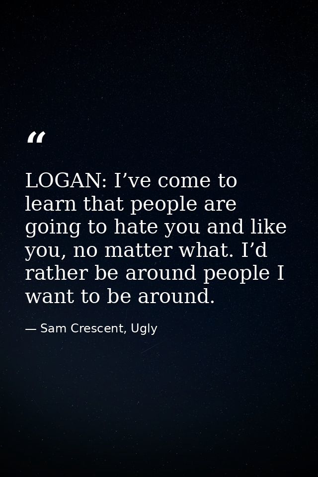LOGAN: I’ve come to learn that people are going to hate you and like you, no matter what. I’d rather be around people I  — Sam Crescent, Ugly