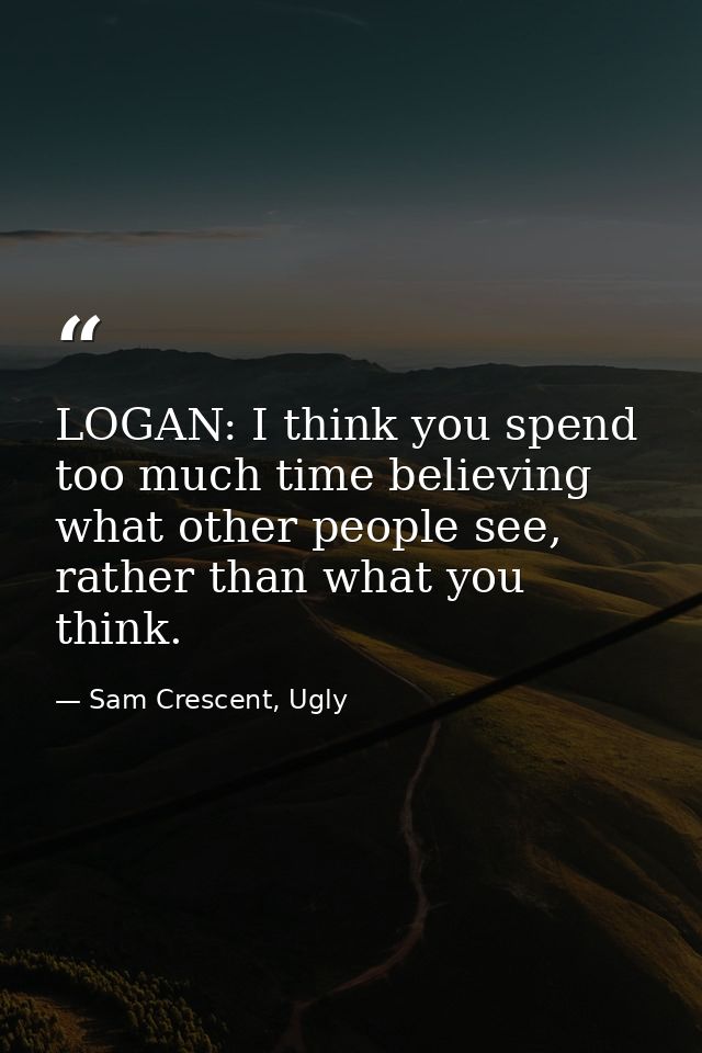 LOGAN: I think you spend too much time believing what other people see, rather than what you think. — Sam Crescent, Ugly