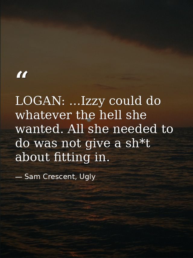 LOGAN: ...Izzy could do whatever the hell she wanted. All she needed to do was not give a sh*t about fitting in. — Sam Crescent, Ugly