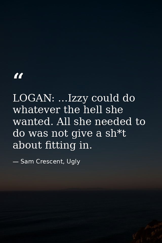 LOGAN: ...Izzy could do whatever the hell she wanted. All she needed to do was not give a sh*t about fitting in. — Sam Crescent, Ugly
