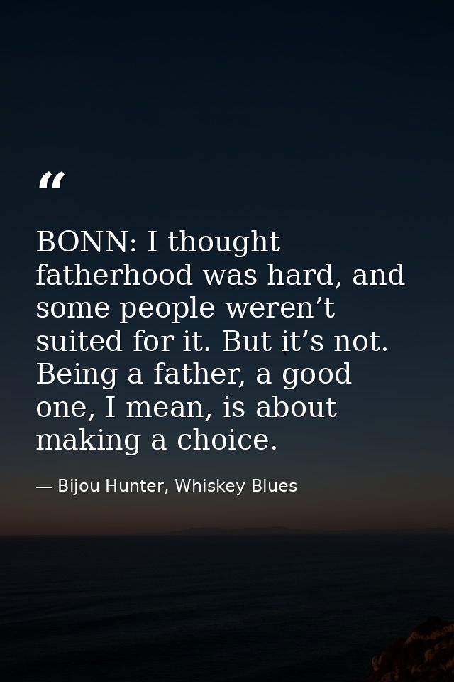BONN: I thought fatherhood was hard, and some people weren’t suited for it. But it’s not. Being a father, a good one, I  — Bijou Hunter, Whiskey Blues