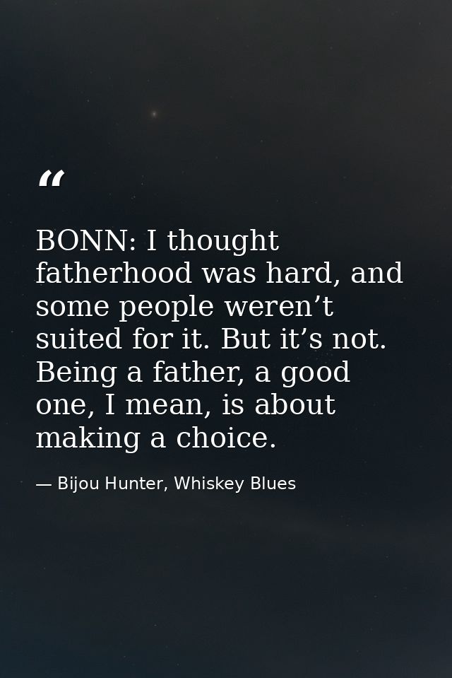 BONN: I thought fatherhood was hard, and some people weren’t suited for it. But it’s not. Being a father, a good one, I  — Bijou Hunter, Whiskey Blues