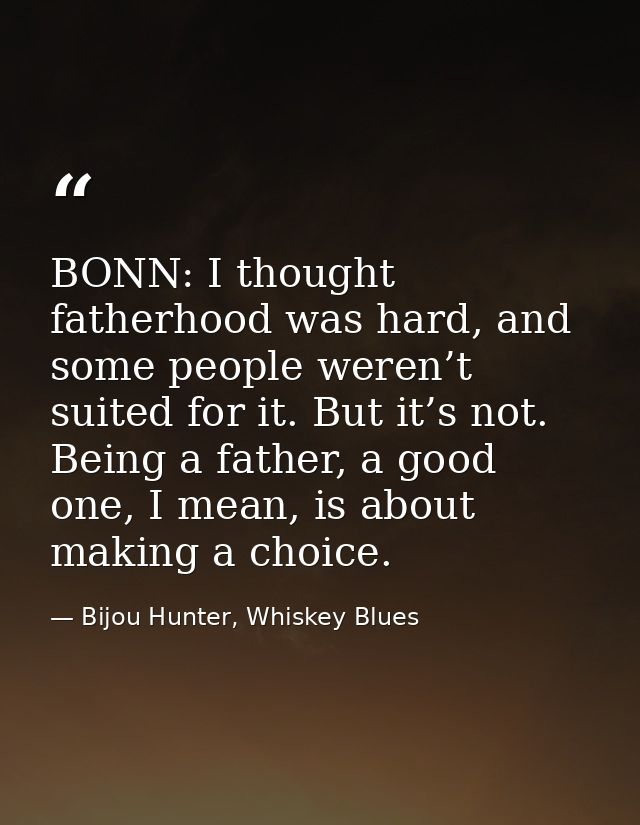 BONN: I thought fatherhood was hard, and some people weren’t suited for it. But it’s not. Being a father, a good one, I  — Bijou Hunter, Whiskey Blues