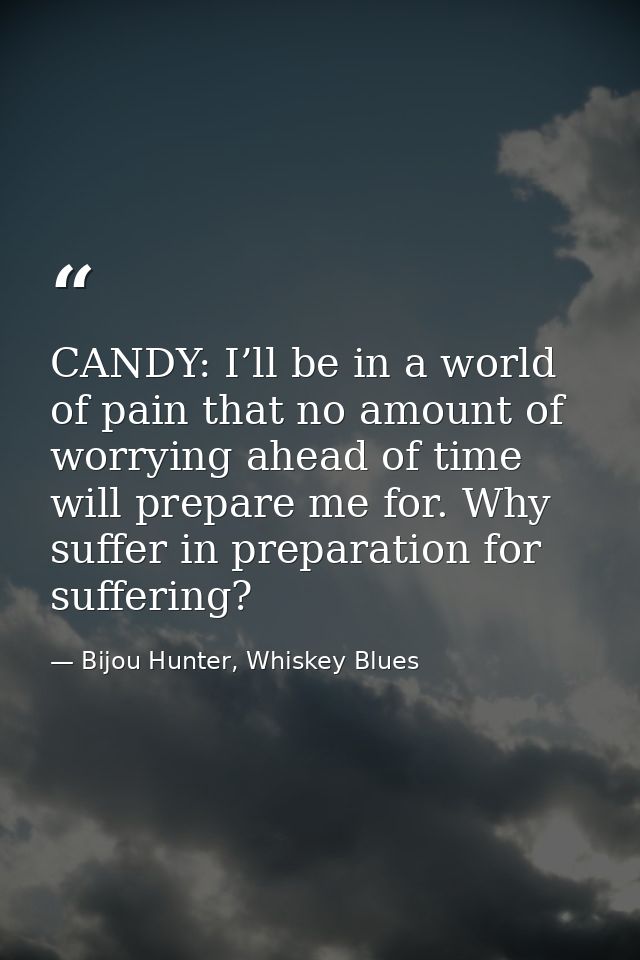 CANDY: I’ll be in a world of pain that no amount of worrying ahead of time will prepare me for. Why suffer in preparatio — Bijou Hunter, Whiskey Blues